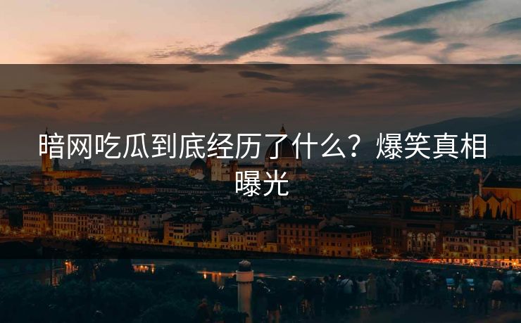 暗网吃瓜到底经历了什么？爆笑真相曝光