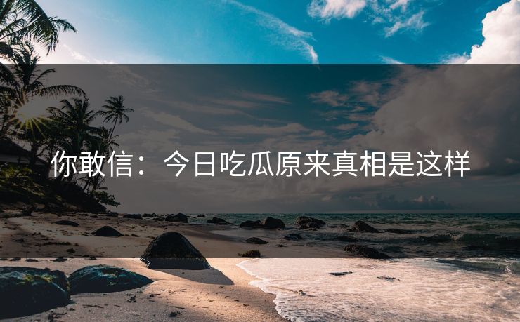 你敢信：今日吃瓜原来真相是这样