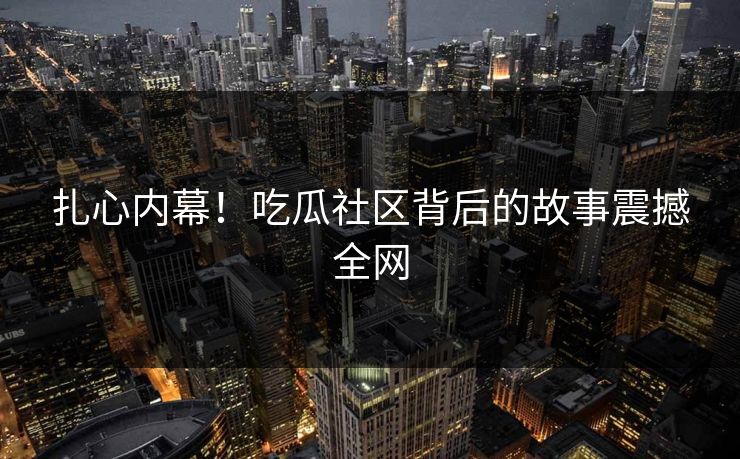 扎心内幕！吃瓜社区背后的故事震撼全网
