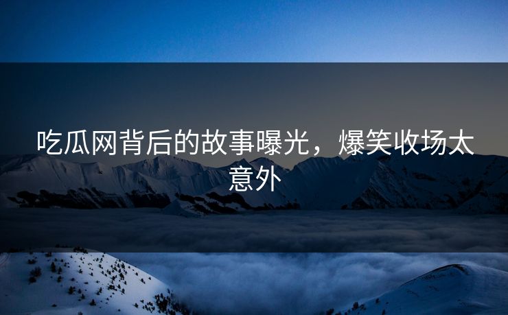 吃瓜网背后的故事曝光，爆笑收场太意外