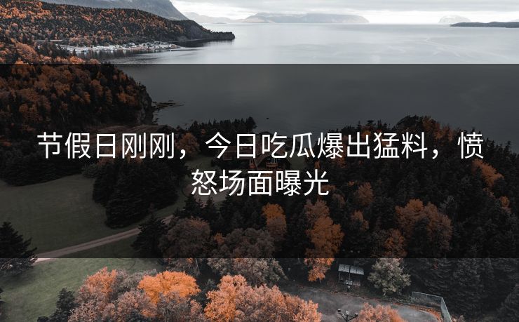 节假日刚刚，今日吃瓜爆出猛料，愤怒场面曝光