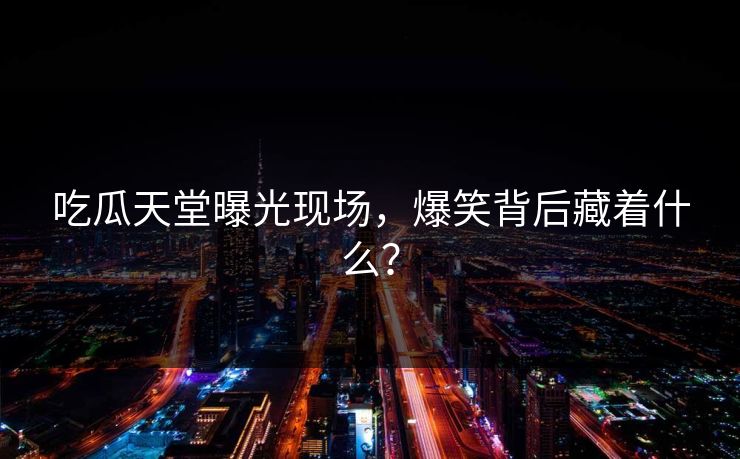 吃瓜天堂曝光现场，爆笑背后藏着什么？