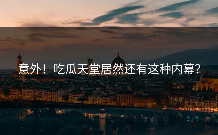 意外！吃瓜天堂居然还有这种内幕？