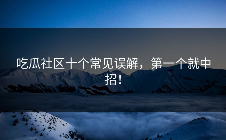 吃瓜社区十个常见误解，第一个就中招！