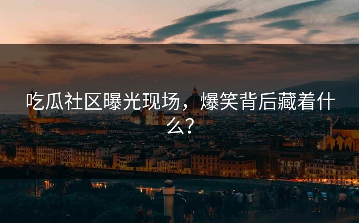 吃瓜社区曝光现场，爆笑背后藏着什么？