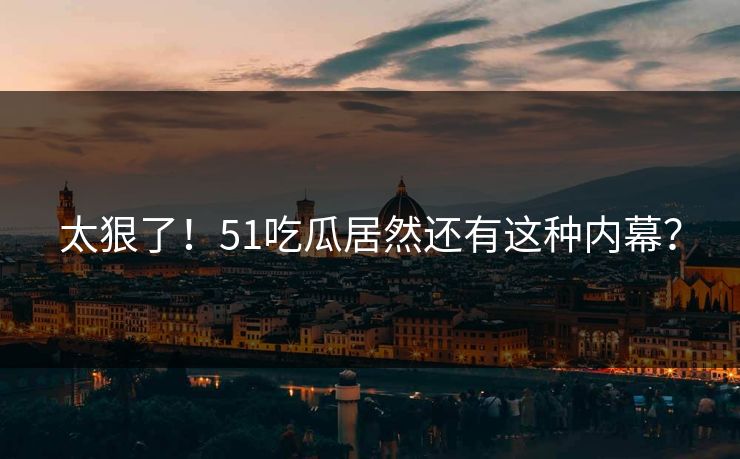 太狠了！51吃瓜居然还有这种内幕？