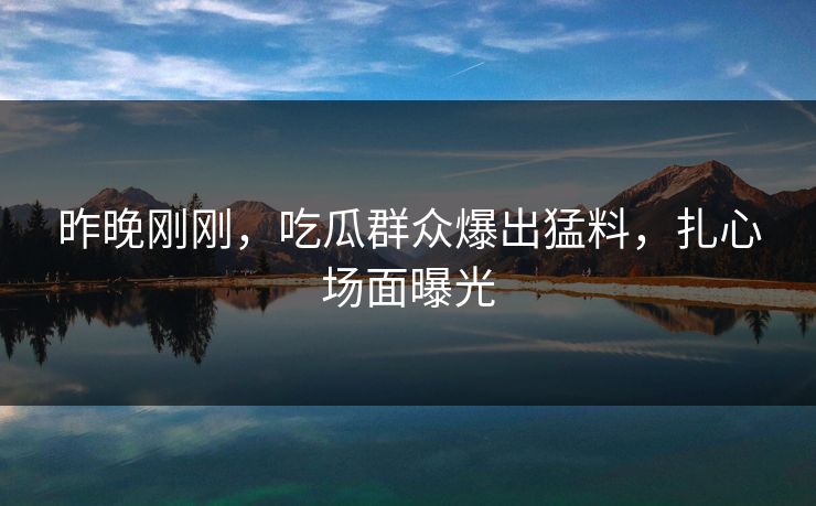 昨晚刚刚，吃瓜群众爆出猛料，扎心场面曝光