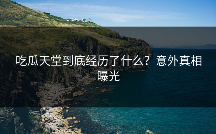 吃瓜天堂到底经历了什么？意外真相曝光