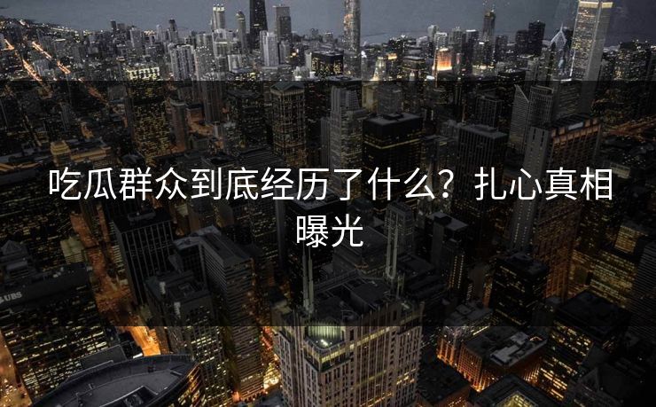 吃瓜群众到底经历了什么？扎心真相曝光