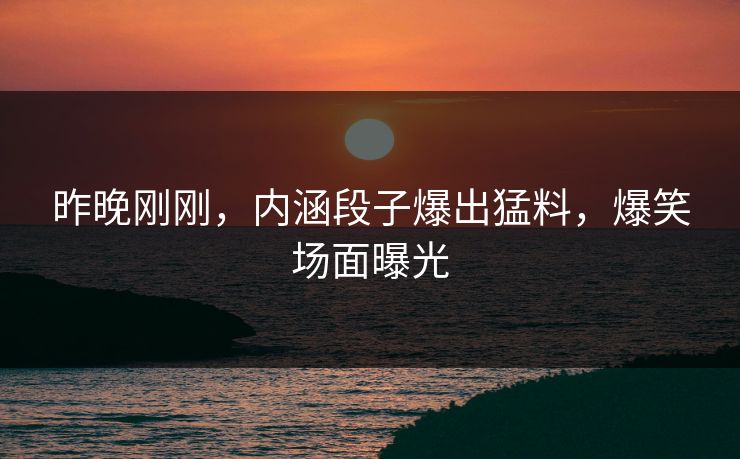 昨晚刚刚，内涵段子爆出猛料，爆笑场面曝光