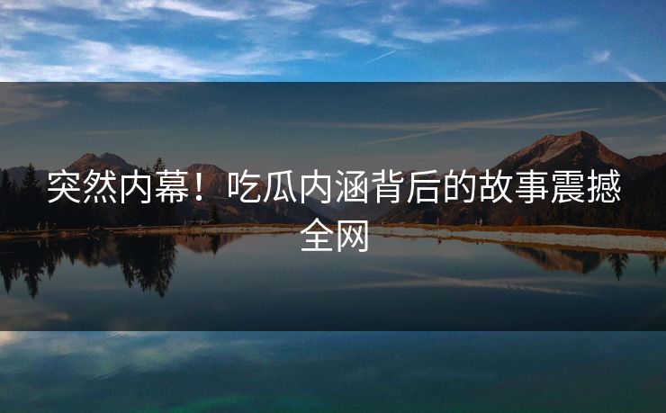 突然内幕！吃瓜内涵背后的故事震撼全网
