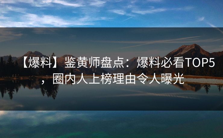 【爆料】鉴黄师盘点：爆料必看TOP5，圈内人上榜理由令人曝光