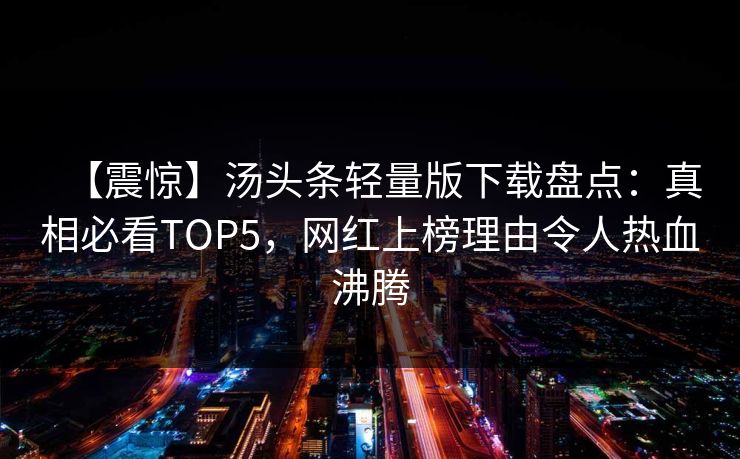 【震惊】汤头条轻量版下载盘点：真相必看TOP5，网红上榜理由令人热血沸腾