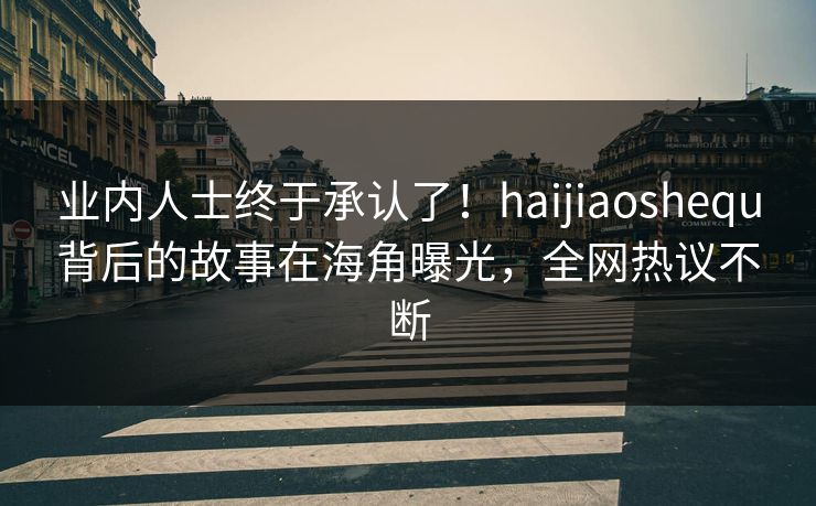 业内人士终于承认了！haijiaoshequ背后的故事在海角曝光，全网热议不断