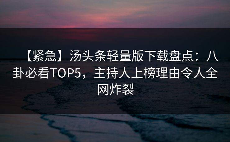 【紧急】汤头条轻量版下载盘点：八卦必看TOP5，主持人上榜理由令人全网炸裂