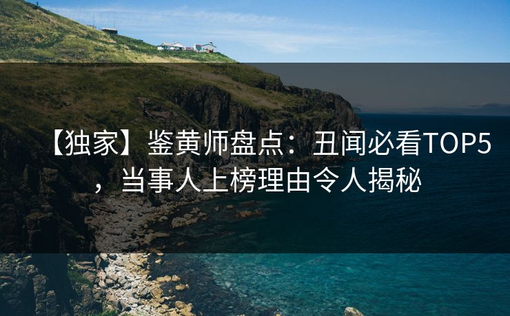 【独家】鉴黄师盘点：丑闻必看TOP5，当事人上榜理由令人揭秘