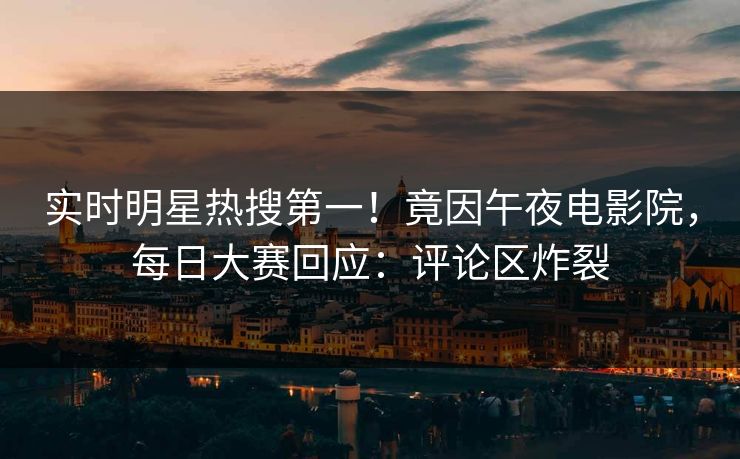 实时明星热搜第一！竟因午夜电影院，每日大赛回应：评论区炸裂
