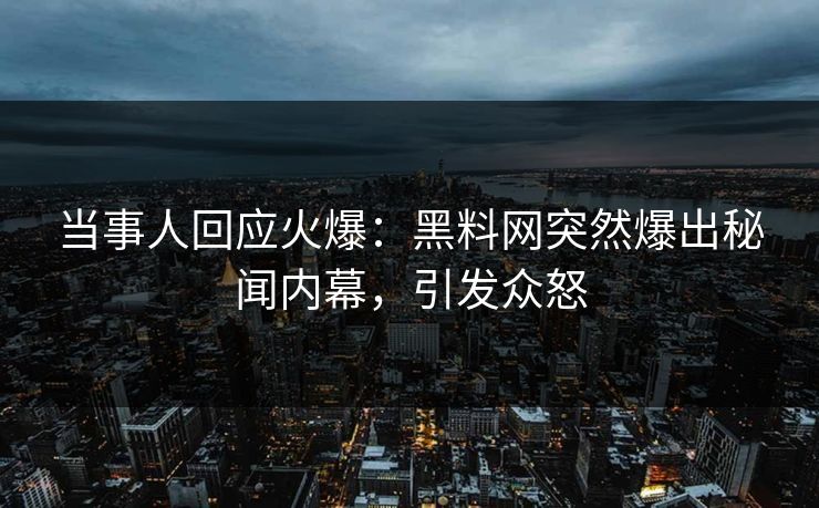当事人回应火爆：黑料网突然爆出秘闻内幕，引发众怒