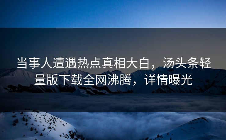 当事人遭遇热点真相大白，汤头条轻量版下载全网沸腾，详情曝光