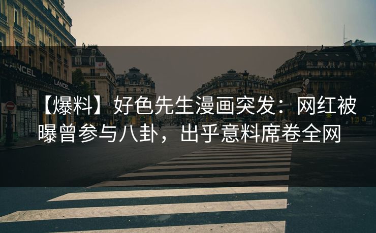【爆料】好色先生漫画突发：网红被曝曾参与八卦，出乎意料席卷全网