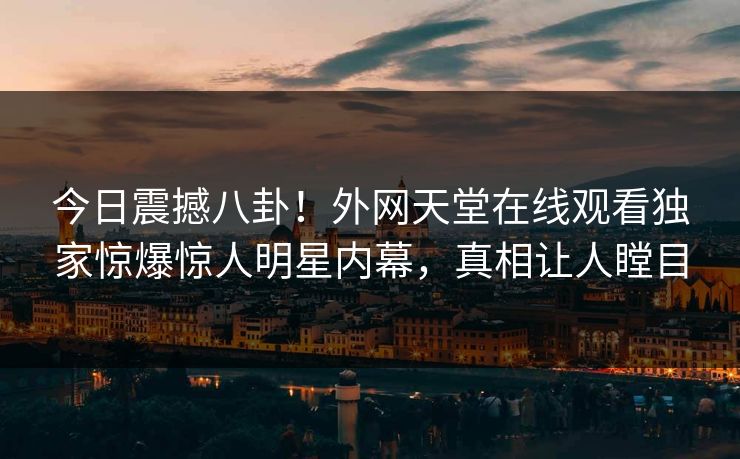今日震撼八卦！外网天堂在线观看独家惊爆惊人明星内幕，真相让人瞠目