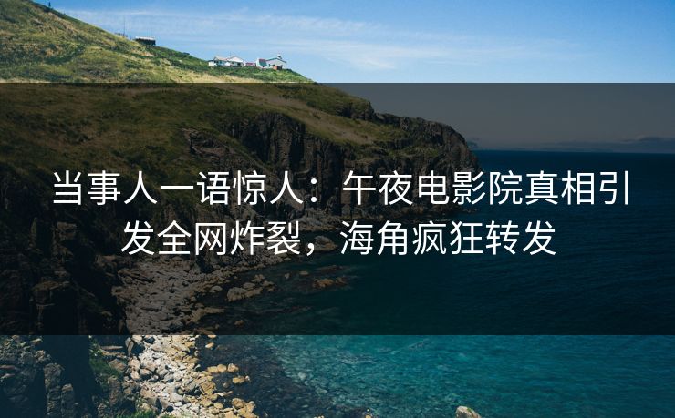 当事人一语惊人：午夜电影院真相引发全网炸裂，海角疯狂转发