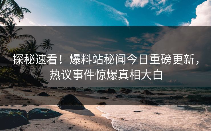探秘速看！爆料站秘闻今日重磅更新，热议事件惊爆真相大白