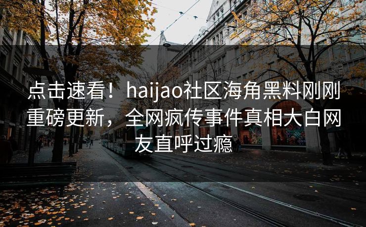 点击速看！haijao社区海角黑料刚刚重磅更新，全网疯传事件真相大白网友直呼过瘾