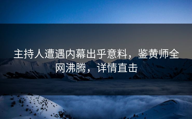主持人遭遇内幕出乎意料，鉴黄师全网沸腾，详情直击