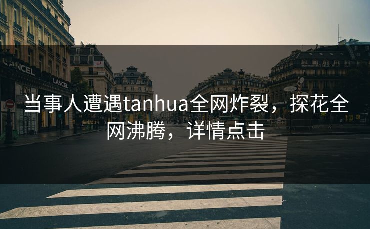 当事人遭遇tanhua全网炸裂，探花全网沸腾，详情点击