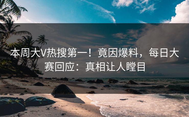 本周大V热搜第一！竟因爆料，每日大赛回应：真相让人瞠目