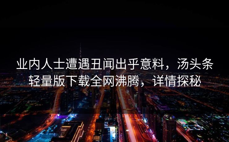 业内人士遭遇丑闻出乎意料，汤头条轻量版下载全网沸腾，详情探秘