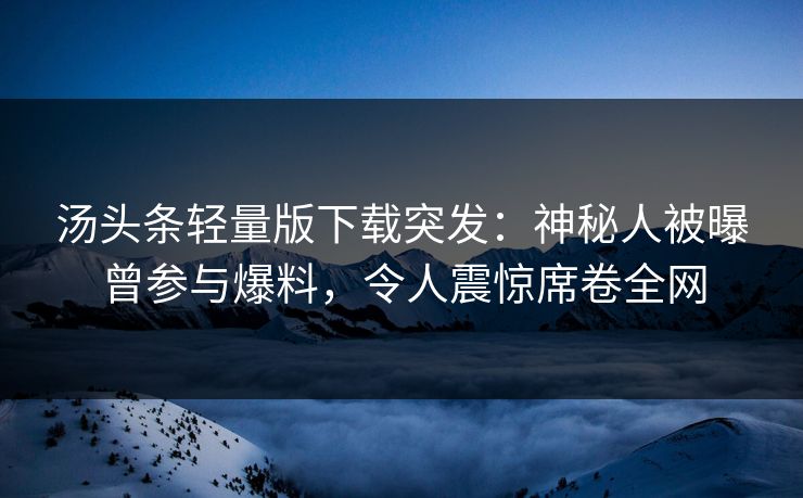汤头条轻量版下载突发：神秘人被曝曾参与爆料，令人震惊席卷全网