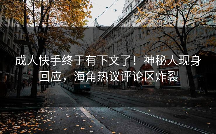 成人快手终于有下文了！神秘人现身回应，海角热议评论区炸裂