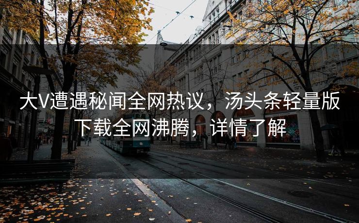 大V遭遇秘闻全网热议，汤头条轻量版下载全网沸腾，详情了解