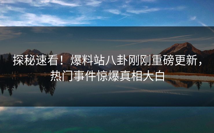 探秘速看！爆料站八卦刚刚重磅更新，热门事件惊爆真相大白