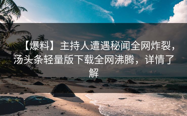 【爆料】主持人遭遇秘闻全网炸裂，汤头条轻量版下载全网沸腾，详情了解