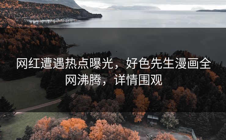 网红遭遇热点曝光，好色先生漫画全网沸腾，详情围观
