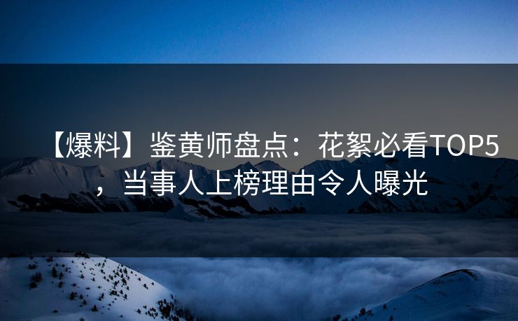 【爆料】鉴黄师盘点：花絮必看TOP5，当事人上榜理由令人曝光