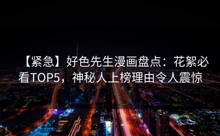 【紧急】好色先生漫画盘点：花絮必看TOP5，神秘人上榜理由令人震惊