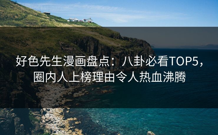 好色先生漫画盘点：八卦必看TOP5，圈内人上榜理由令人热血沸腾