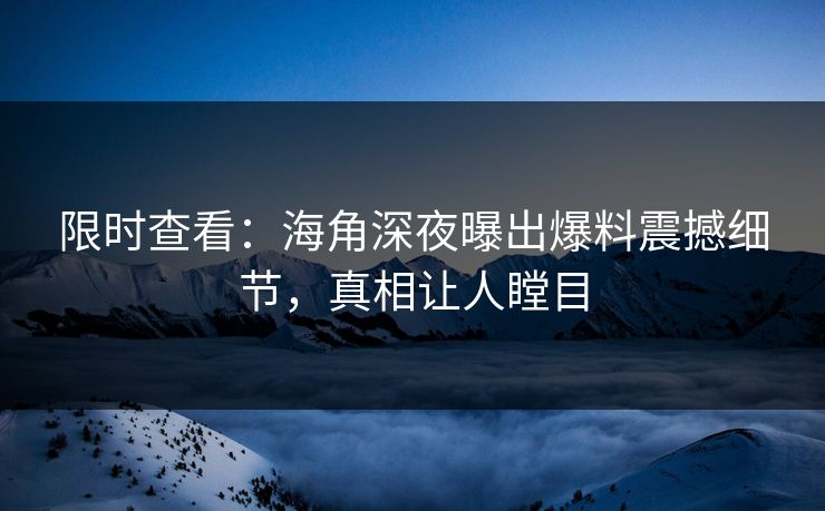 限时查看：海角深夜曝出爆料震撼细节，真相让人瞠目