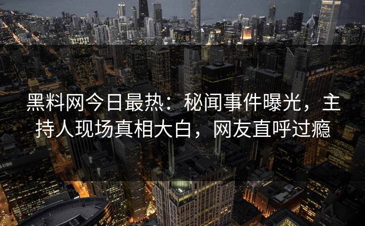黑料网今日最热：秘闻事件曝光，主持人现场真相大白，网友直呼过瘾