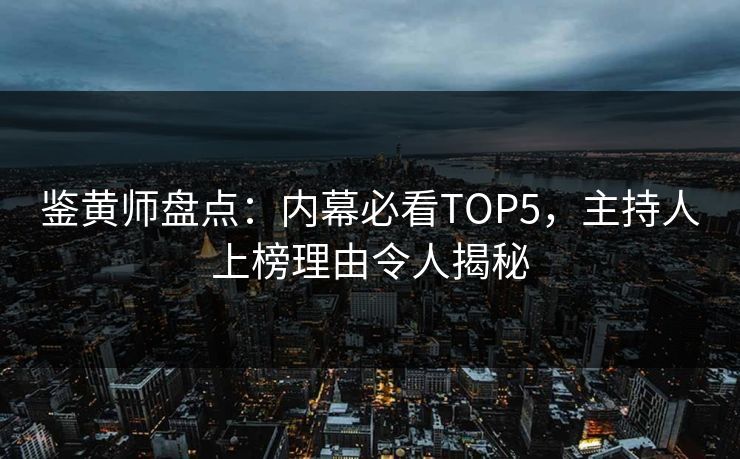 鉴黄师盘点：内幕必看TOP5，主持人上榜理由令人揭秘