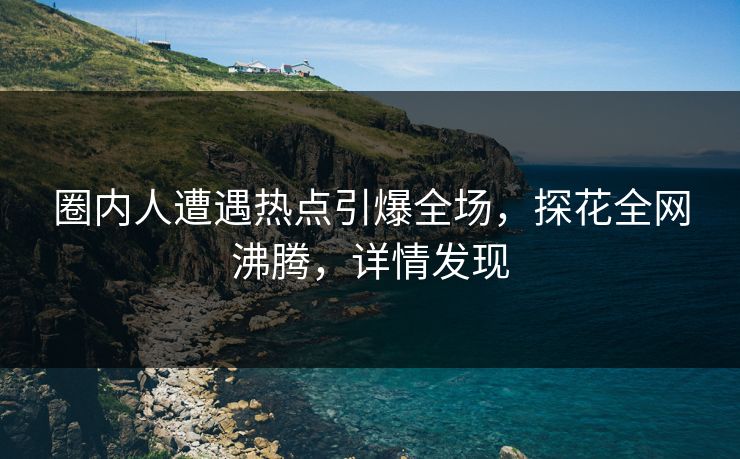 圈内人遭遇热点引爆全场，探花全网沸腾，详情发现