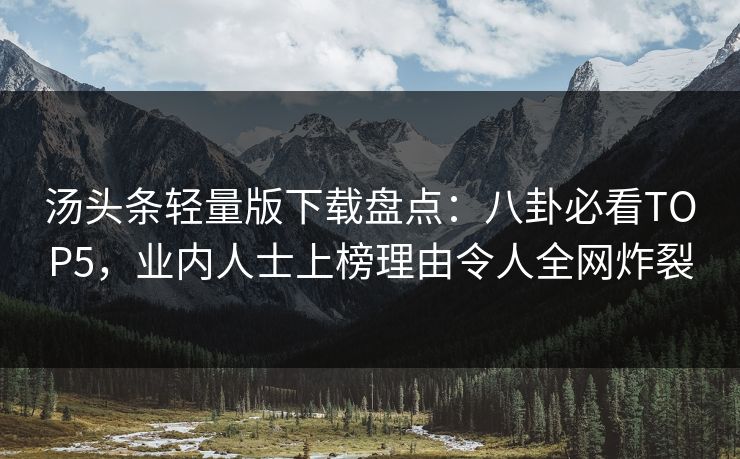 汤头条轻量版下载盘点：八卦必看TOP5，业内人士上榜理由令人全网炸裂