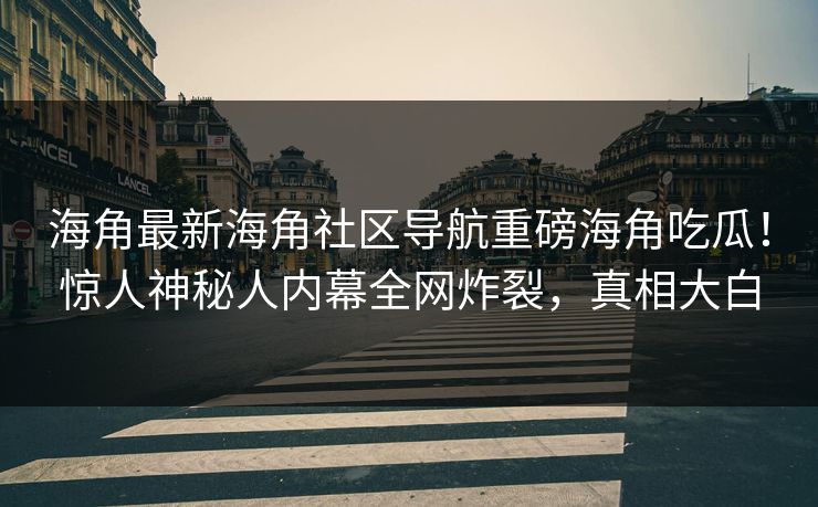 海角最新海角社区导航重磅海角吃瓜！惊人神秘人内幕全网炸裂，真相大白