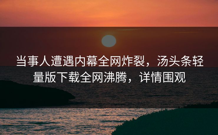 当事人遭遇内幕全网炸裂，汤头条轻量版下载全网沸腾，详情围观