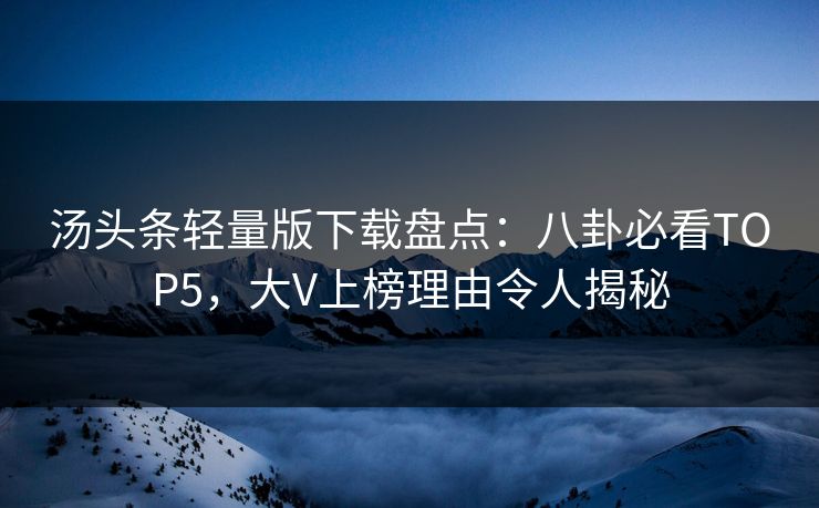 汤头条轻量版下载盘点：八卦必看TOP5，大V上榜理由令人揭秘