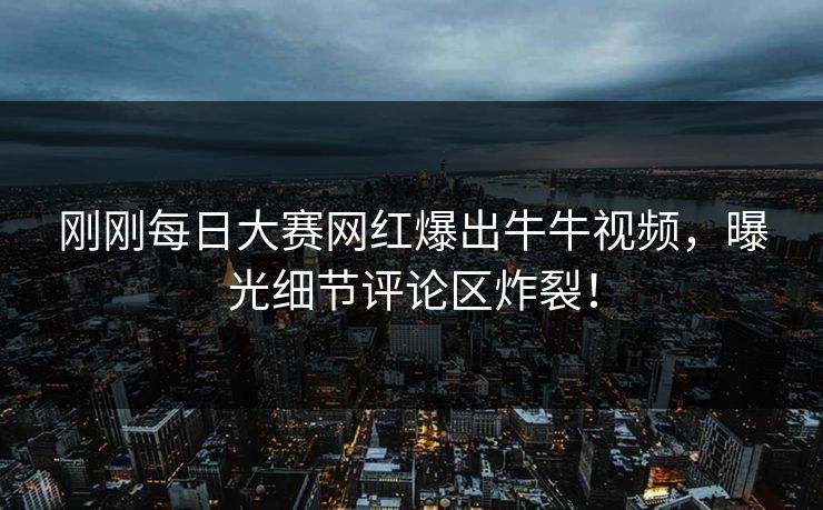 刚刚每日大赛网红爆出牛牛视频，曝光细节评论区炸裂！
